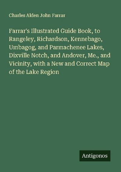 Farrar’s Illustrated Guide Book, to Rangeley, Richardson, Kennebago, Umbagog, and Parmachenee Lakes, Dixville Notch, and Andover, Me., and Vicinity, with a New and Correct Map of the Lake Region