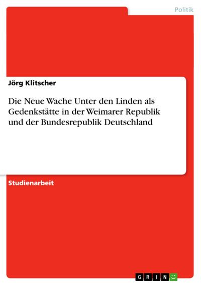 Die Neue Wache Unter den Linden als Gedenkstätte in der Weimarer Republik und der Bundesrepublik Deutschland - Jörg Klitscher