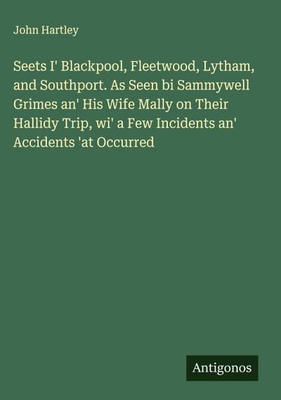 Seets I’ Blackpool, Fleetwood, Lytham, and Southport. As Seen bi Sammywell Grimes an’ His Wife Mally on Their Hallidy Trip, wi’ a Few Incidents an’ Accidents ’at Occurred