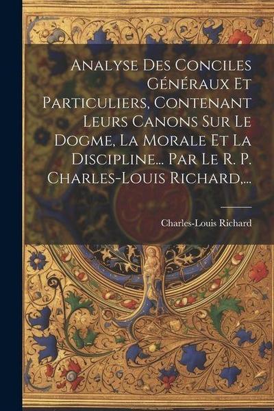 Analyse Des Conciles Généraux Et Particuliers, Contenant Leurs Canons Sur Le Dogme, La Morale Et La Discipline... Par Le R. P. Charles-louis Richard