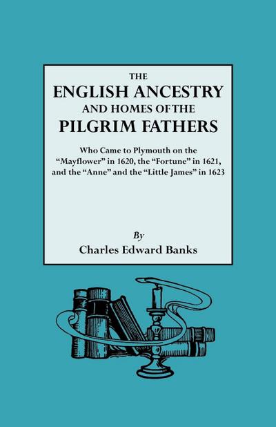 English Ancestry and Homes of the Pilgrim Fathers Who Came to Plymouth on the Mayflower in 1620 and the Fortune in 1621 and the Anne and the Littl