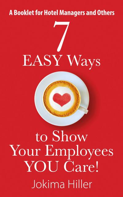 7 EASY Ways to Show Your Employees YOU Care! A Booklet for Hotel Managers and Others