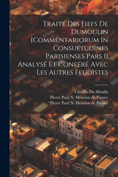 Traité Des Fiefs De Dumoulin [commentariorum In Consuetudines Parisienses Pars I] Analysé Et Conféré Avec Les Autres Feudistes