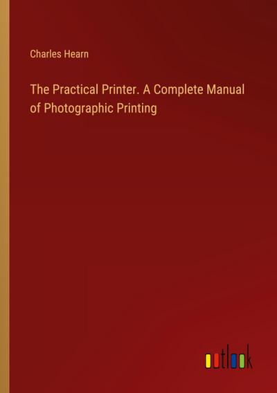 The Practical Printer. A Complete Manual of Photographic Printing