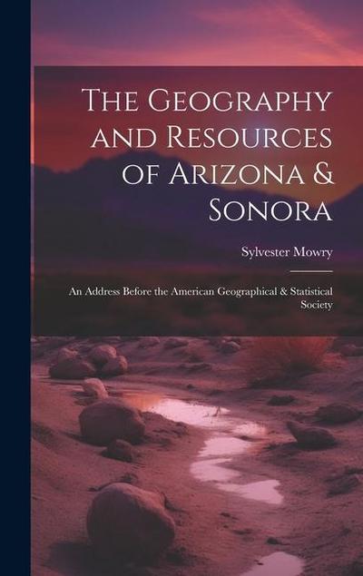 The Geography and Resources of Arizona & Sonora: An Address Before the American Geographical & Statistical Society
