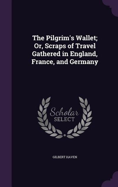The Pilgrim’s Wallet; Or, Scraps of Travel Gathered in England, France, and Germany