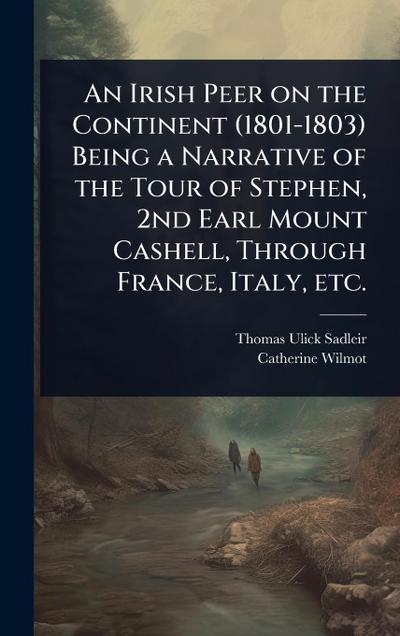 An Irish Peer on the Continent (1801-1803) Being a Narrative of the Tour of Stephen, 2nd Earl Mount Cashell, Through France, Italy, etc.