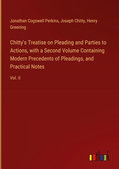 Chitty’s Treatise on Pleading and Parties to Actions, with a Second Volume Containing Modern Precedents of Pleadings, and Practical Notes