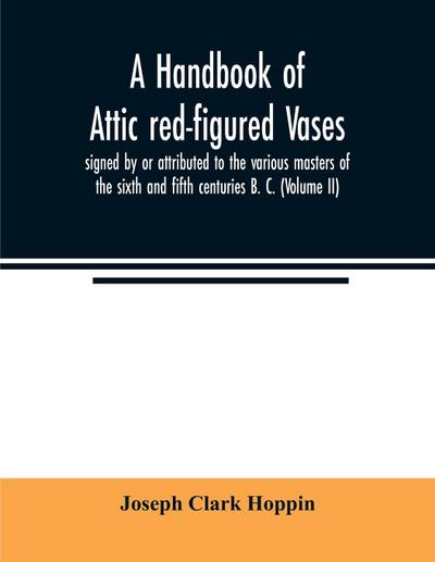 A handbook of Attic red-figured vases signed by or attributed to the various masters of the sixth and fifth centuries B. C. (Volume II)