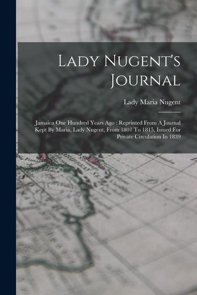 Lady Nugent’s Journal: Jamaica One Hundred Years Ago: Reprinted From A Journal Kept By Maria, Lady Nugent, From 1801 To 1815, Issued For Priv