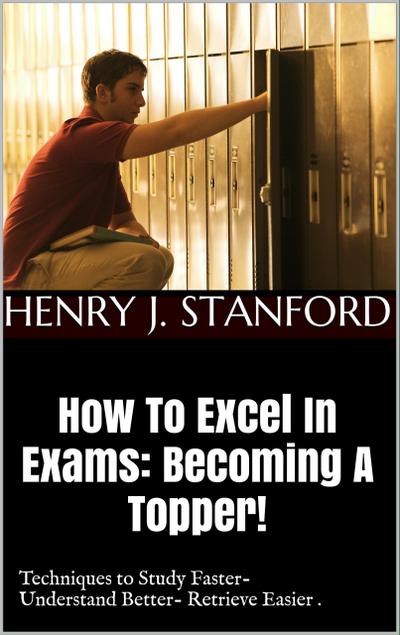 How To Excel In Exams: Becoming A Topper! (Techniques on Studying Faster, Understanding Better And Retrieving It Faster Too.)