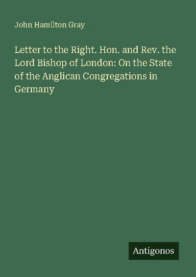 Letter to the Right. Hon. and Rev. the Lord Bishop of London: On the State of the Anglican Congregations in Germany