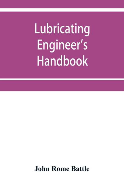 Lubricating engineer’s handbook; a reference book of data, tables and general information for the use of lubricating engineers, oil salesmen, operating engineers, mill and power plant superintendents and machinery designers, etc.