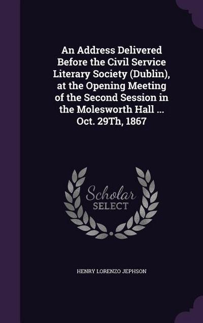 An Address Delivered Before the Civil Service Literary Society (Dublin), at the Opening Meeting of the Second Session in the Molesworth Hall ... Oct. 29Th, 1867