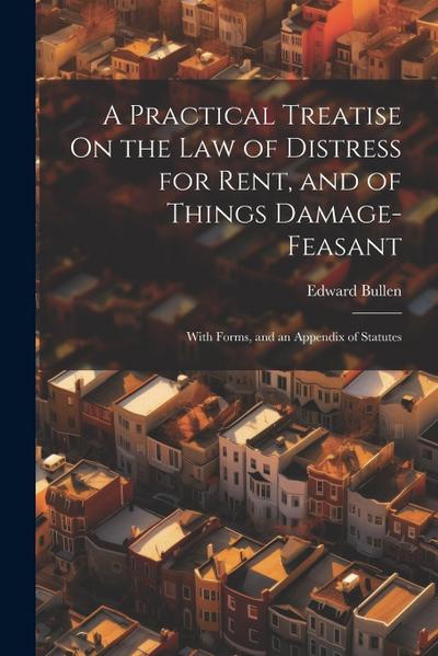 A Practical Treatise On the Law of Distress for Rent, and of Things Damage-Feasant: With Forms, and an Appendix of Statutes