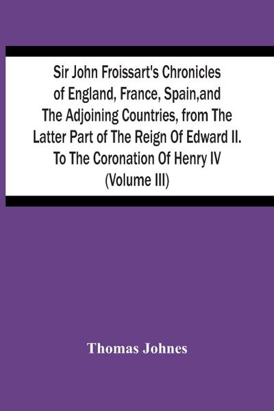 Sir John Froissart’S Chronicles Of England, France, Spain, And The Adjoining Countries, From The Latter Part Of The Reign Of Edward Ii. To The Coronation Of Henry Iv (Volume Iii)