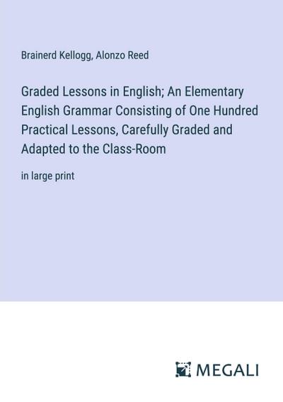 Graded Lessons in English; An Elementary English Grammar Consisting of One Hundred Practical Lessons, Carefully Graded and Adapted to the Class-Room
