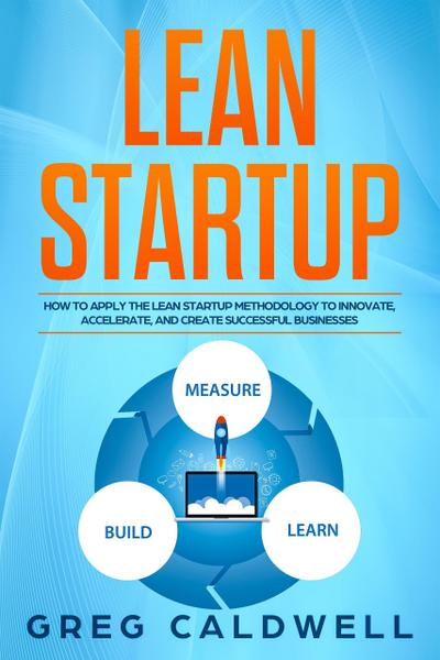 Lean Startup: How to Apply the Lean Startup Methodology to Innovate, Accelerate, and Create Successful Businesses (Lean Guides with Scrum, Sprint, Kanban, DSDM, XP & Crystal Book, #4)