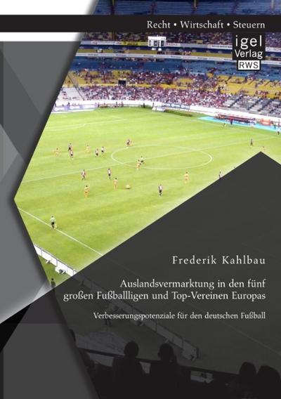 Auslandsvermarktung in den fünf großen Fußballligen und Top-Vereinen Europas: Verbesserungspotenziale für den deutschen Fußball - Frederik Kahlbau