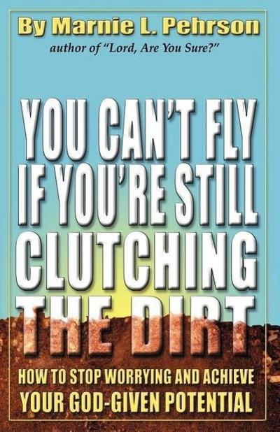You Can’t Fly If You’re Still Clutching the Dirt: How to Stop Worrying and Achieve Your God-Given Potential