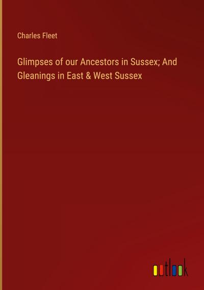 Glimpses of our Ancestors in Sussex; And Gleanings in East & West Sussex
