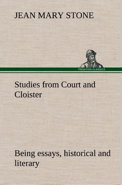 Studies from Court and Cloister: being essays, historical and literary dealing mainly with subjects relating to the XVIth and XVIIth centuries