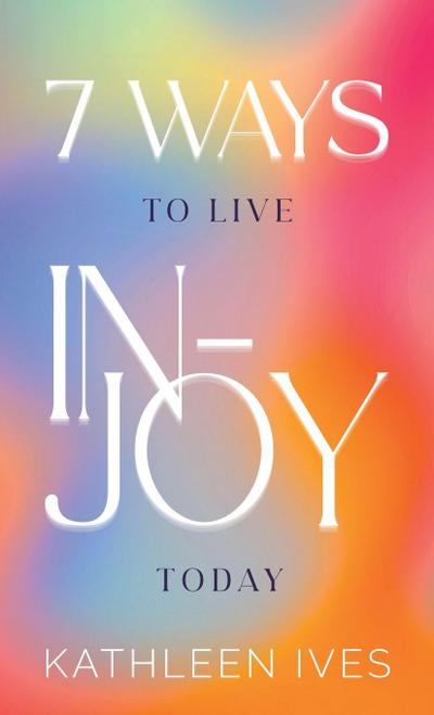7 Ways to Live IN-Joy Today