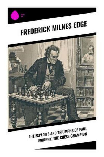 The Exploits and Triumphs of Paul Morphy, the Chess Champion