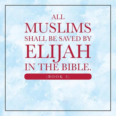 All Muslims shall be saved by Elijah in the Bible. (Book 3)
