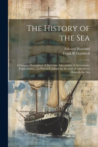 The History of the Sea; a Graphic Description of Maritime Adventures, Achievements, Explorations ... to Which is Added an Account of Adventures Beneat