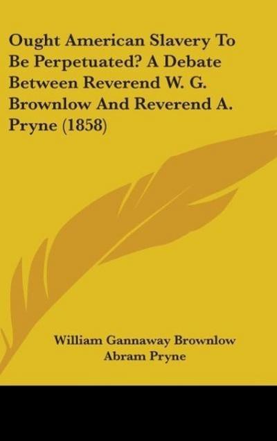 Ought American Slavery To Be Perpetuated? A Debate Between Reverend W. G. Brownlow And Reverend A. Pryne (1858)