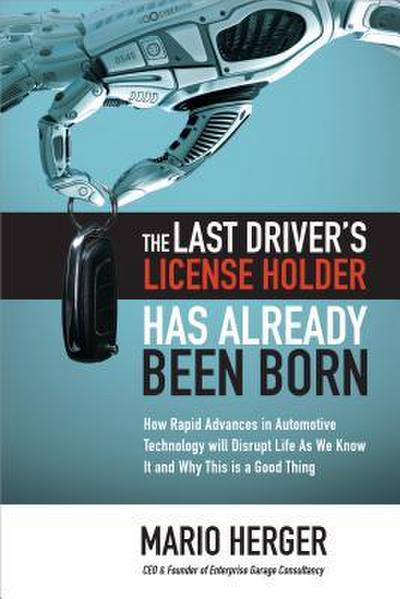 The Last Driver’s License Holder Has Already Been Born: How Rapid Advances in Automotive Technology Will Disrupt Life as We Know It and Why This Is a Good Thing