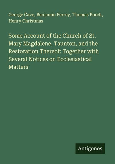Some Account of the Church of St. Mary Magdalene, Taunton, and the Restoration Thereof: Together with Several Notices on Ecclesiastical Matters