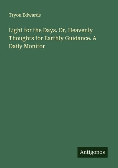 Light for the Days. Or, Heavenly Thoughts for Earthly Guidance. A Daily Monitor