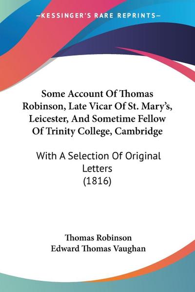 Some Account Of Thomas Robinson, Late Vicar Of St. Mary’s, Leicester, And Sometime Fellow Of Trinity College, Cambridge