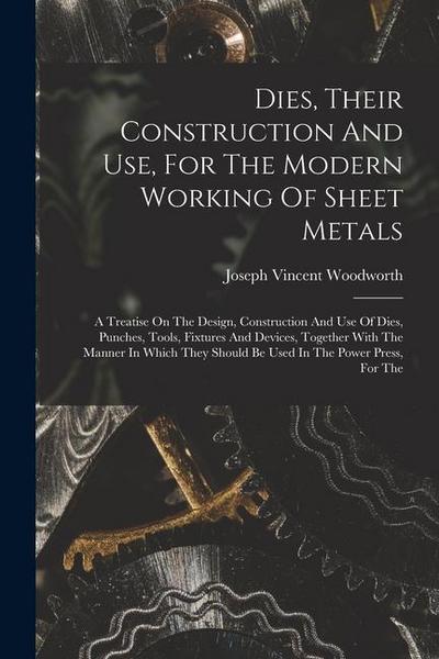 Dies, Their Construction And Use, For The Modern Working Of Sheet Metals: A Treatise On The Design, Construction And Use Of Dies, Punches, Tools, Fixt