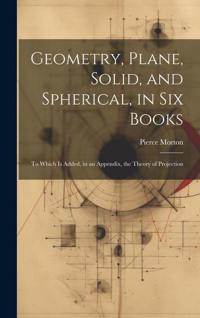 Geometry, Plane, Solid, and Spherical, in Six Books: To Which Is Added, in an Appendix, the Theory of Projection
