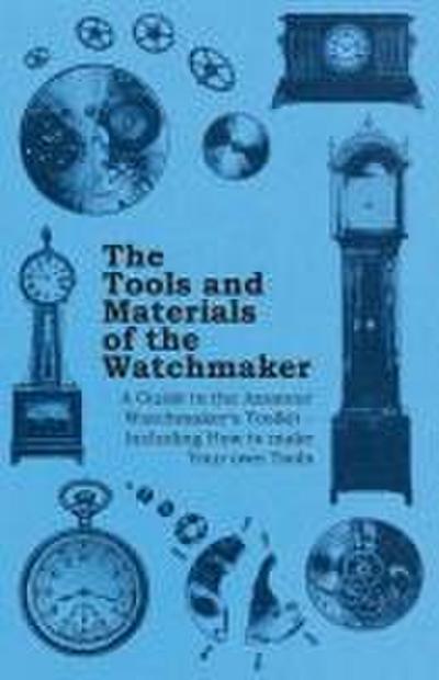 The Tools and Materials of the Watchmaker - A Guide to the Amateur Watchmaker’s Toolkit - Including How to make your own Tools