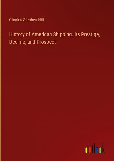 History of American Shipping. Its Prestige, Decline, and Prospect