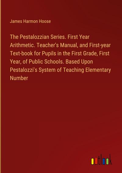 The Pestalozzian Series. First Year Arithmetic. Teacher’s Manual, and First-year Text-book for Pupils in the First Grade, First Year, of Public Schools. Based Upon Pestalozzi’s System of Teaching Elementary Number