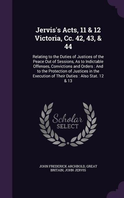 Jervis’s Acts, 11 & 12 Victoria, Cc. 42, 43, & 44: Relating to the Duties of Justices of the Peace Out of Sessions, As to Indictable Offenses, Convict