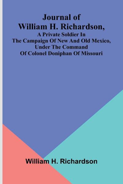 Journal Of William H. Richardson, A Private Soldier In The Campaign Of New And Old Mexico, Under The Command Of Colonel Doniphan Of Missouri