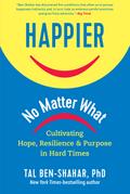 Happier, No Matter What: Cultivating Hope, Resilience, and Purpose in Hard Times