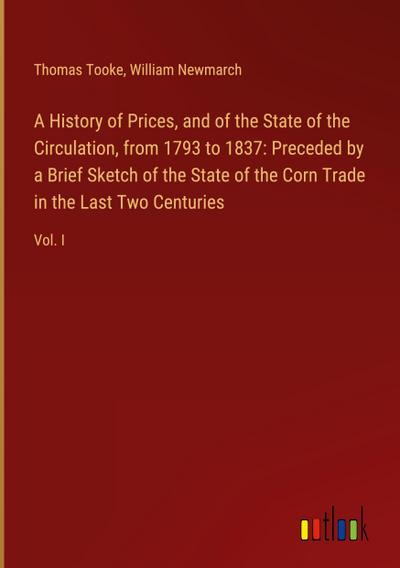 A History of Prices, and of the State of the Circulation, from 1793 to 1837: Preceded by a Brief Sketch of the State of the Corn Trade in the Last Two Centuries