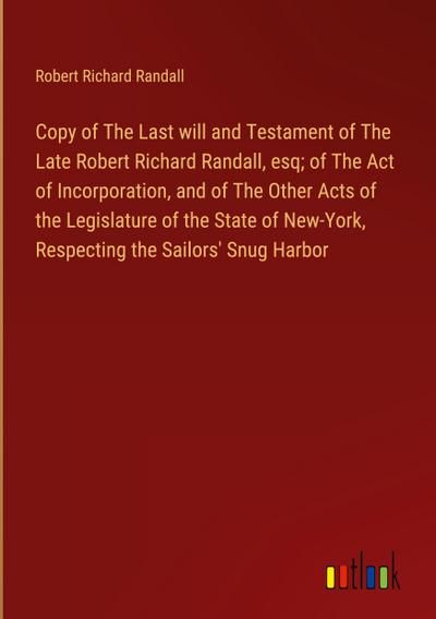 Copy of The Last will and Testament of The Late Robert Richard Randall, esq; of The Act of Incorporation, and of The Other Acts of the Legislature of the State of New-York, Respecting the Sailors’ Snug Harbor