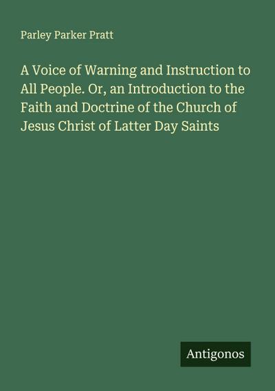 A Voice of Warning and Instruction to All People. Or, an Introduction to the Faith and Doctrine of the Church of Jesus Christ of Latter Day Saints