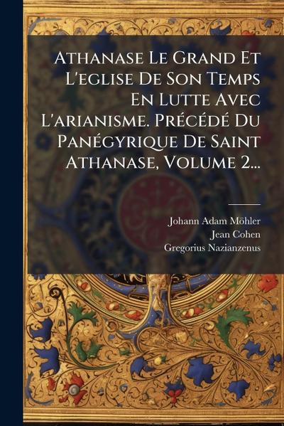 Athanase Le Grand Et L’eglise De Son Temps En Lutte Avec L’arianisme. PrÃ(c)cÃ(c)dÃ(c) Du PanÃ(c)gyrique De Saint Athanase, Volume 2...