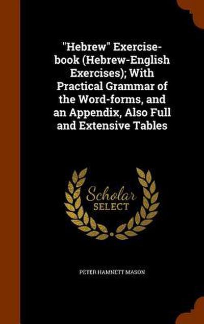 "Hebrew" Exercise-book (Hebrew-English Exercises); With Practical Grammar of the Word-forms, and an Appendix, Also Full and Extensive Tables