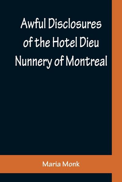 Awful Disclosures of the Hotel Dieu Nunnery of Montreal ; Containing, Also, Many Incidents Never before Published