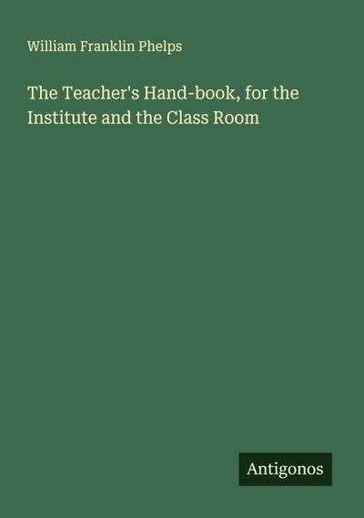 The Teacher’s Hand-book, for the Institute and the Class Room